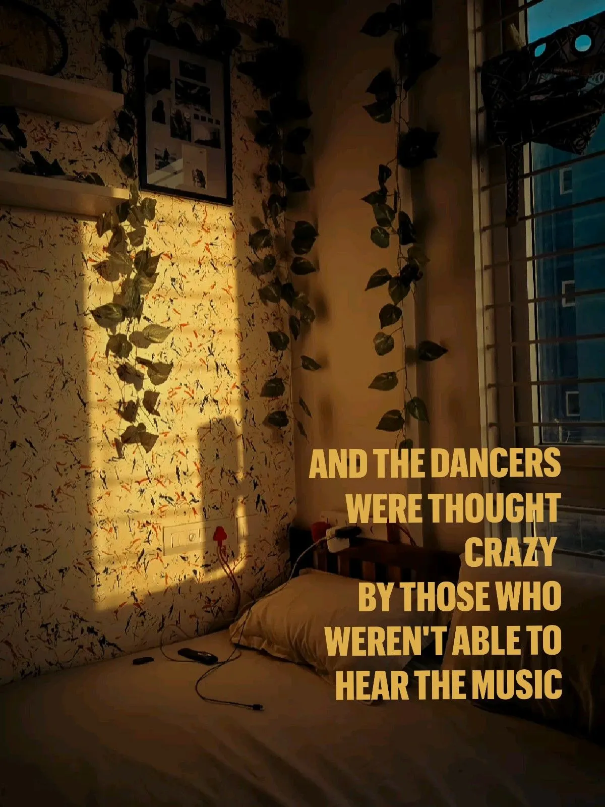 there is a quote on the wall in this room that says, and the dancers were thought crazy by those who weren able to hear the music